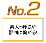 素人っぽさが評判につながる！